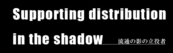 Supporting distribution  in the shadow 流通の影の立役者